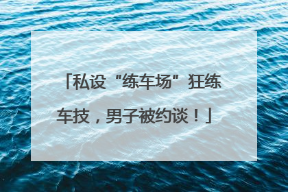 私设“练车场”狂练车技，男子被约谈！