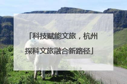 科技赋能文旅，杭州探科文旅融合新路径