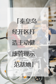 秦皇岛经开区打造主动健康管理示范基地