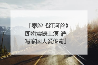 秦腔《红河谷》即将震撼上演 谱写家国大爱传奇