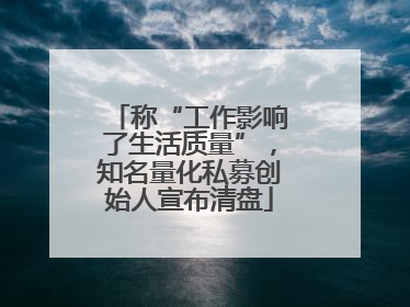 称“工作影响了生活质量”，知名量化私募创始人宣布清盘