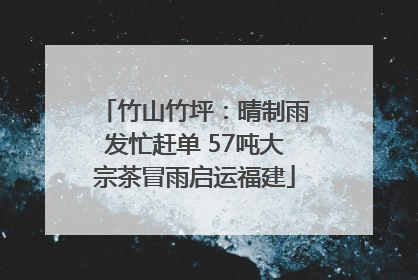 竹山竹坪：晴制雨发忙赶单 57吨大宗茶冒雨启运福建