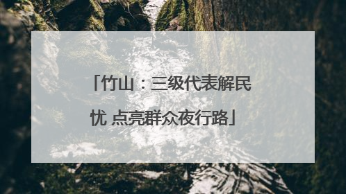 竹山：三级代表解民忧 点亮群众夜行路