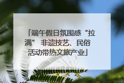 端午假日氛围感“拉满” 非遗技艺、民俗活动带热文旅产业