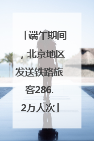 端午期间，北京地区发送铁路旅客286.2万人次