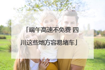 端午高速不免费 四川这些地方容易堵车