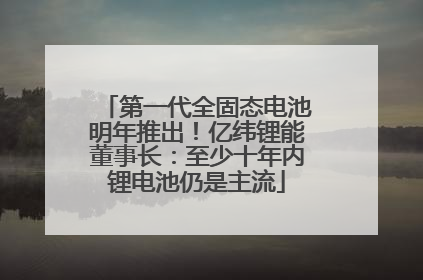 第一代全固态电池明年推出！亿纬锂能董事长：至少十年内锂电池仍是主流