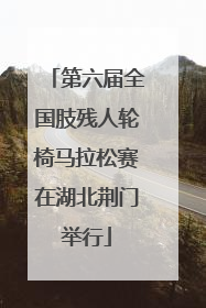 第六届全国肢残人轮椅马拉松赛在湖北荆门举行