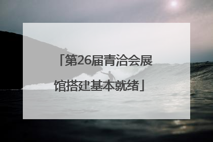 第26届青洽会展馆搭建基本就绪