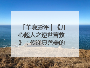 羊晚影评｜《开心超人之逆世营救》：传递真善美的动画诗篇