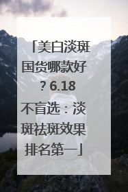 美白淡斑国货哪款好？6.18不盲选：淡斑祛斑效果排名第一