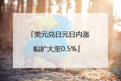 美元兑日元日内涨幅扩大至0.5%