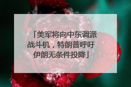 美军将向中东调派战斗机，特朗普呼吁伊朗无条件投降