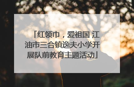 红领巾，爱祖国 江油市三合镇逸夫小学开展队前教育主题活动