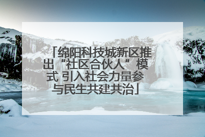 绵阳科技城新区推出“社区合伙人”模式 引入社会力量参与民生共建共治