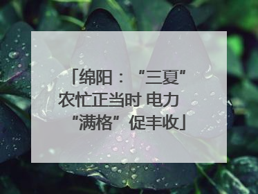 绵阳：“三夏”农忙正当时 电力“满格”促丰收