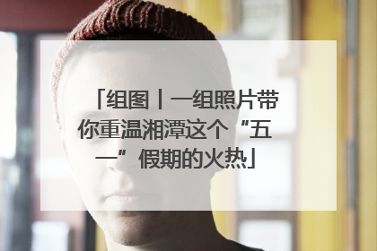 组图丨一组照片带你重温湘潭这个“五一”假期的火热
