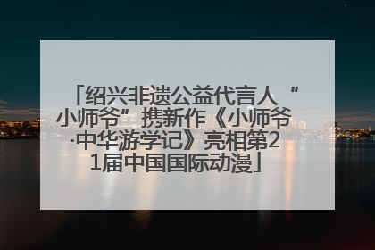 绍兴非遗公益代言人“小师爷”携新作《小师爷·中华游学记》亮相第21届中国国际动漫