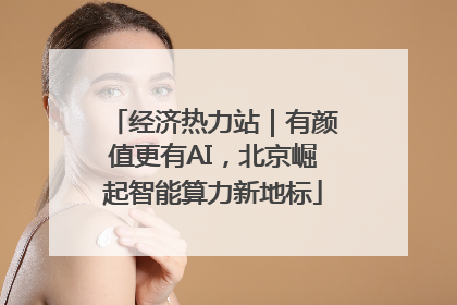 经济热力站｜有颜值更有AI，北京崛起智能算力新地标