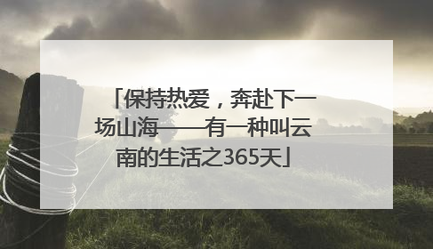 保持热爱，奔赴下一场山海——有一种叫云南的生活之365天