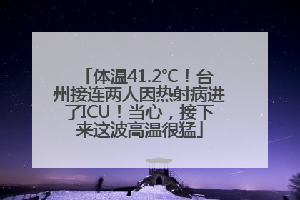 体温41.2℃！台州接连两人因热射病进了ICU！当心，接下来这波高温很猛