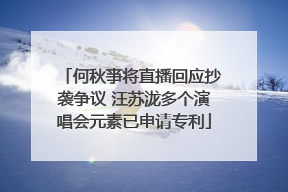 何秋亊将直播回应抄袭争议 汪苏泷多个演唱会元素已申请专利