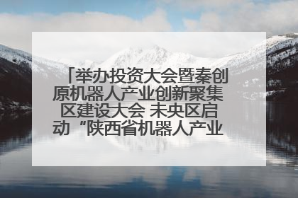 举办投资大会暨秦创原机器人产业创新聚集区建设大会 未央区启动“陕西省机器人产业聚集区”建设