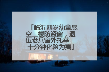 临沂四岁幼童悬空三楼防盗窗，退伍老兵窗外托举二十分钟化险为夷