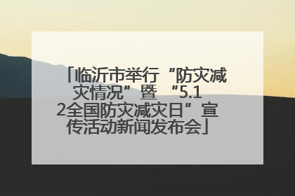 临沂市举行“防灾减灾情况”暨 “5.12全国防灾减灾日”宣传活动新闻发布会