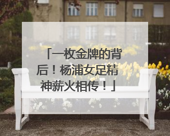 一枚金牌的背后！杨浦女足精神薪火相传！