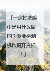 一次性洗脸巾是用什么做的？专业检测机构揭开真相！