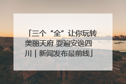 三个“全”让你玩转美丽天府 耍遍安逸四川｜新闻发布最前线
