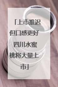 上市推迟但口感更好 四川水蜜桃将大量上市