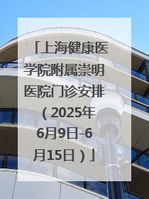 上海健康医学院附属崇明医院门诊安排（2025年6月9日-6月15日）