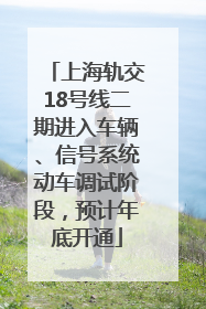 上海轨交18号线二期进入车辆、信号系统动车调试阶段，预计年底开通