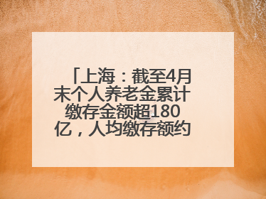 上海：截至4月末个人养老金累计缴存金额超180亿，人均缴存额约1万居全国第一
