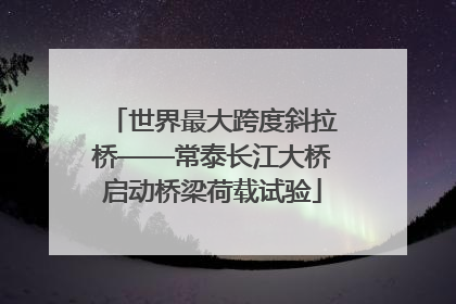 世界最大跨度斜拉桥——常泰长江大桥启动桥梁荷载试验