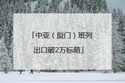 中亚（厦门）班列出口破2万标箱