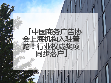 中国商务广告协会上海机构入驻普陀！行业权威奖项同步落户