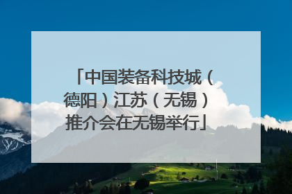 中国装备科技城（德阳）江苏（无锡）推介会在无锡举行