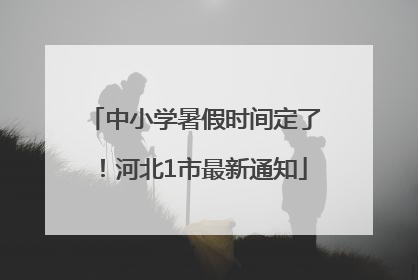 中小学暑假时间定了！河北1市最新通知