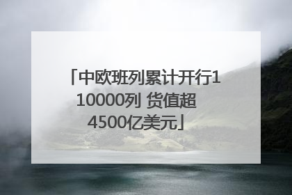 中欧班列累计开行110000列 货值超4500亿美元