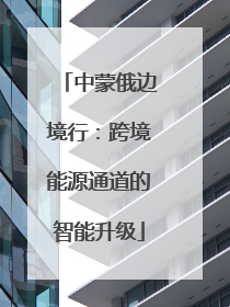中蒙俄边境行：跨境能源通道的智能升级