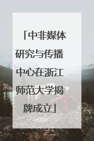 中非媒体研究与传播中心在浙江师范大学揭牌成立
