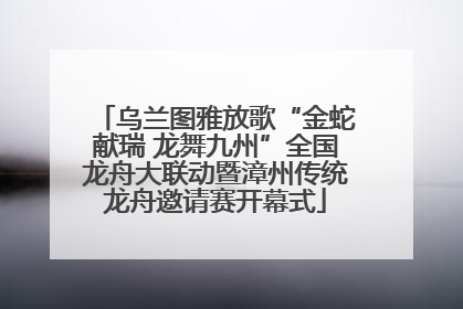 乌兰图雅放歌“金蛇献瑞 龙舞九州”全国龙舟大联动暨漳州传统龙舟邀请赛开幕式