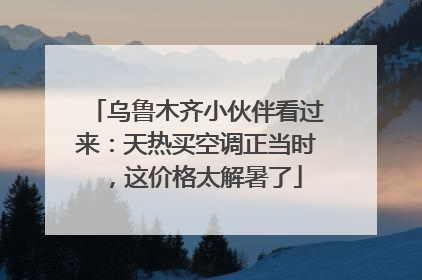 乌鲁木齐小伙伴看过来：天热买空调正当时，这价格太解暑了
