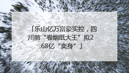 乐山亿万富豪实控，四川前“卷烟纸大王”拟2.68亿“卖身”
