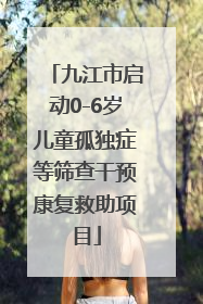 九江市启动0-6岁儿童孤独症等筛查干预康复救助项目