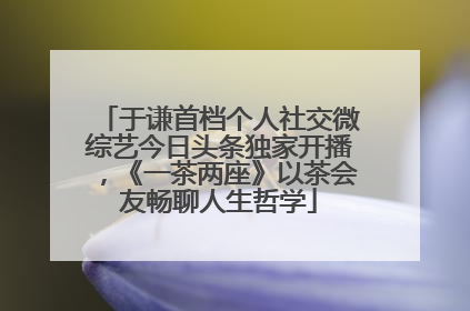 于谦首档个人社交微综艺今日头条独家开播，《一茶两座》以茶会友畅聊人生哲学