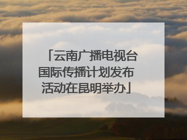 云南广播电视台国际传播计划发布活动在昆明举办